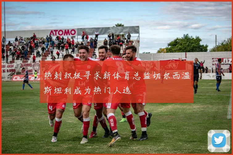 热刺积极寻求新体育总监切尔西温斯坦利成为热门人选