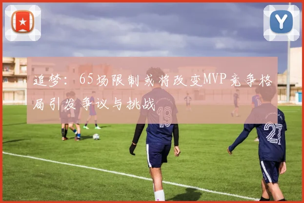 追梦：65场限制或将改变MVP竞争格局引发争议与挑战