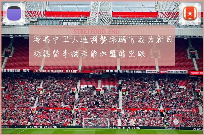 海港中卫人选调整韩鹏飞成为新目标接替李扬未能加盟的空缺