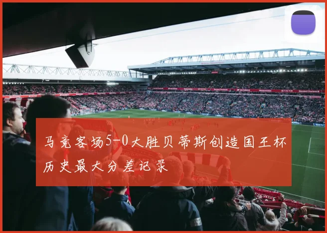 马竞客场5-0大胜贝蒂斯创造国王杯历史最大分差记录