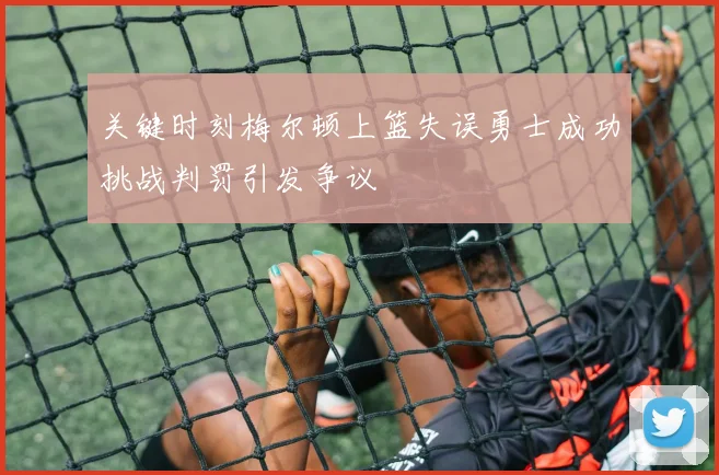 关键时刻梅尔顿上篮失误勇士成功挑战判罚引发争议