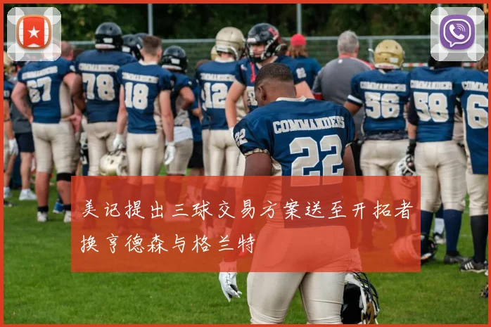 美记提出三球交易方案送至开拓者换亨德森与格兰特