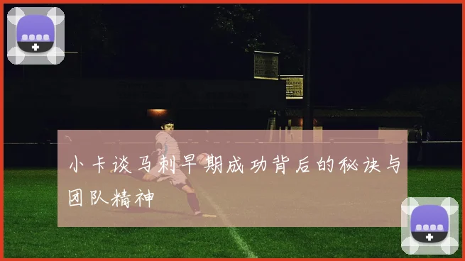 小卡谈马刺早期成功背后的秘诀与团队精神