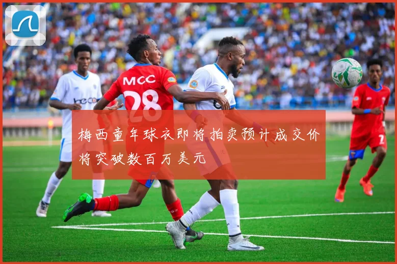 梅西童年球衣即将拍卖预计成交价将突破数百万美元