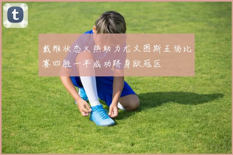 戴维状态火热助力尤文图斯五场比赛四胜一平成功跻身欧冠区
