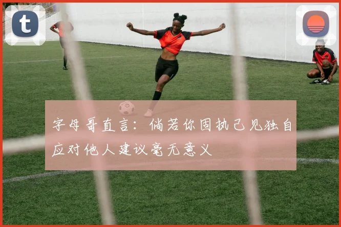 字母哥直言：倘若你固执己见独自应对他人建议毫无意义