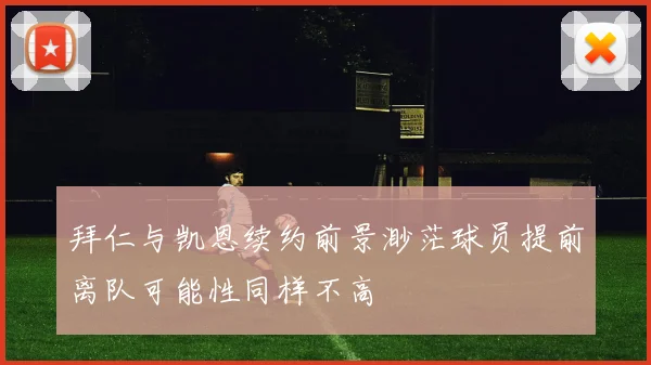 拜仁与凯恩续约前景渺茫球员提前离队可能性同样不高