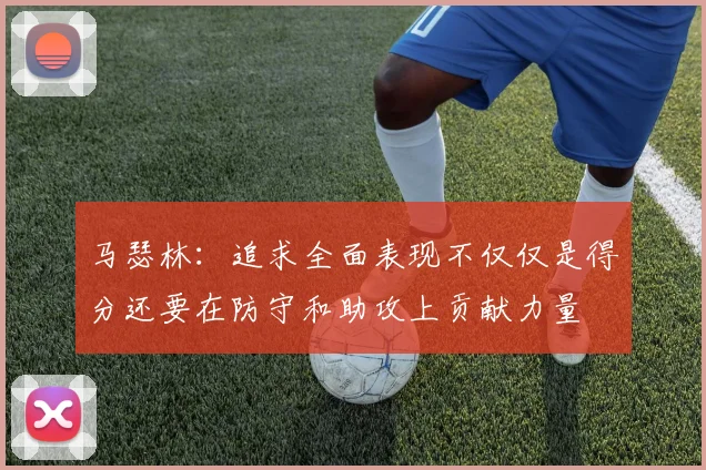 马瑟林：追求全面表现不仅仅是得分还要在防守和助攻上贡献力量