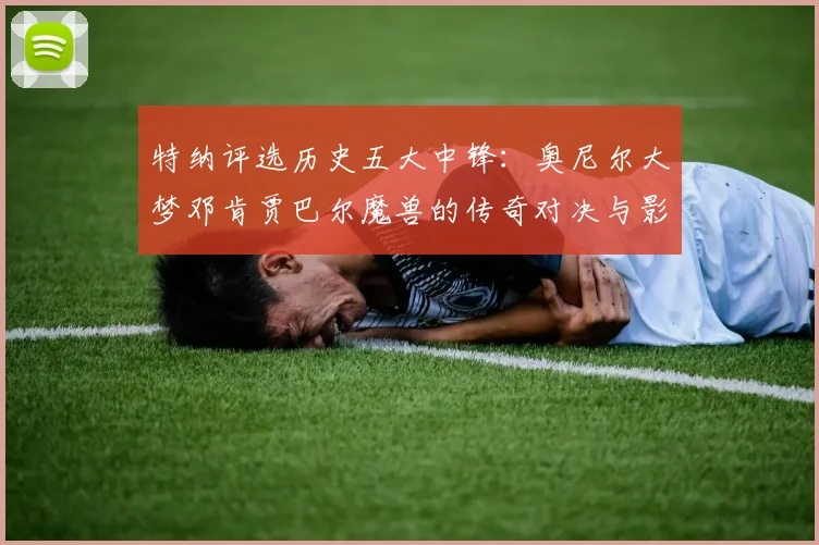 特纳评选历史五大中锋：奥尼尔大梦邓肯贾巴尔魔兽的传奇对决与影响