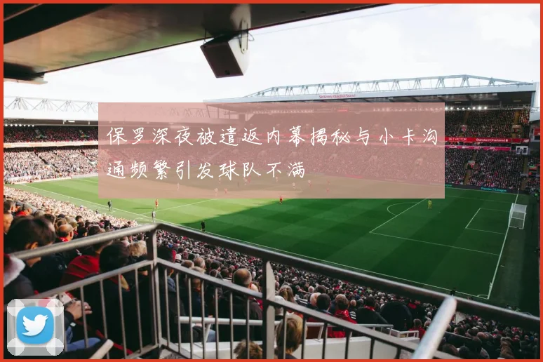 保罗深夜被遣返内幕揭秘与小卡沟通频繁引发球队不满