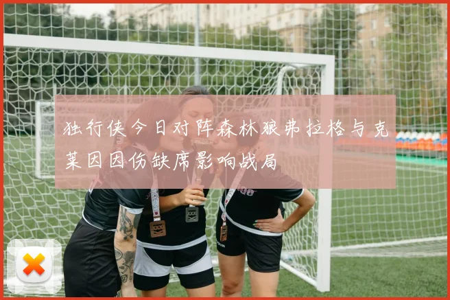 独行侠今日对阵森林狼弗拉格与克莱因因伤缺席影响战局