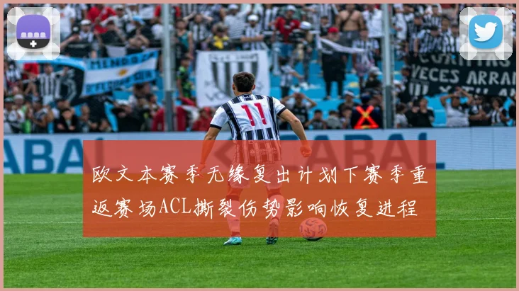 欧文本赛季无缘复出计划下赛季重返赛场ACL撕裂伤势影响恢复进程