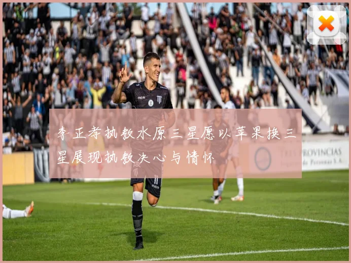 李正孝执教水原三星愿以苹果换三星展现执教决心与情怀
