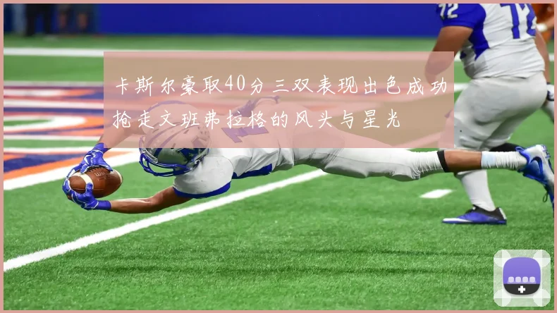 卡斯尔豪取40分三双表现出色成功抢走文班弗拉格的风头与星光