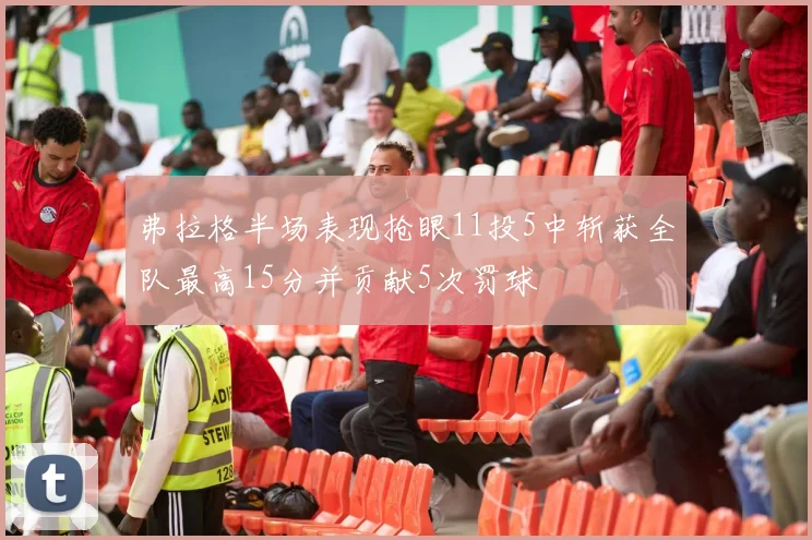 弗拉格半场表现抢眼11投5中斩获全队最高15分并贡献5次罚球