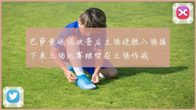 巴萨重返诺坎普后主场连胜八场接下来三场比赛继续在主场作战