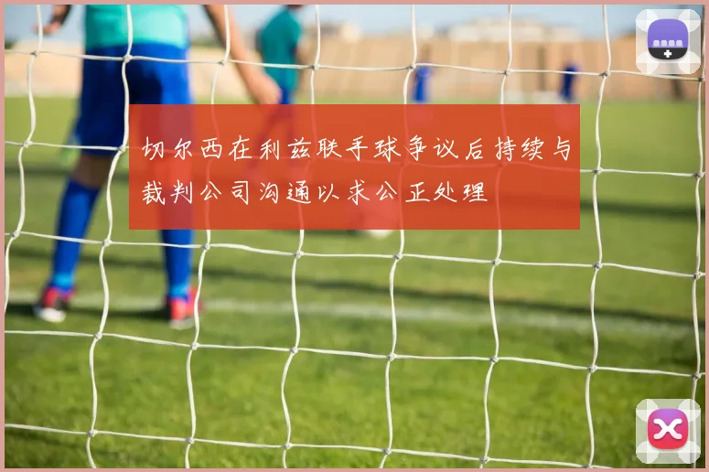 切尔西在利兹联手球争议后持续与裁判公司沟通以求公正处理