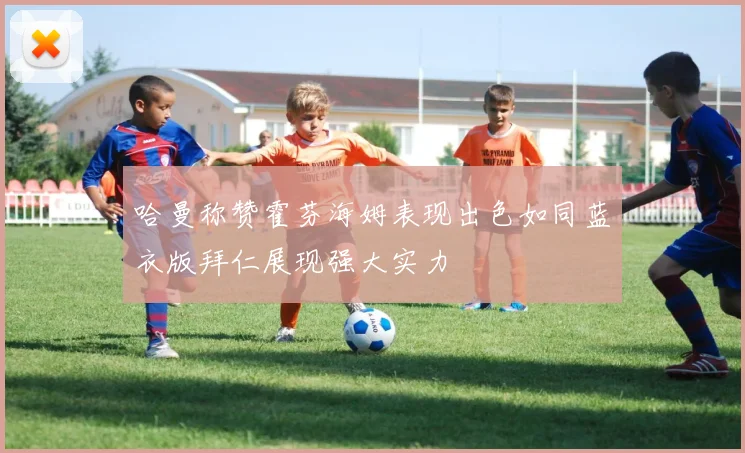 哈曼称赞霍芬海姆表现出色如同蓝衣版拜仁展现强大实力