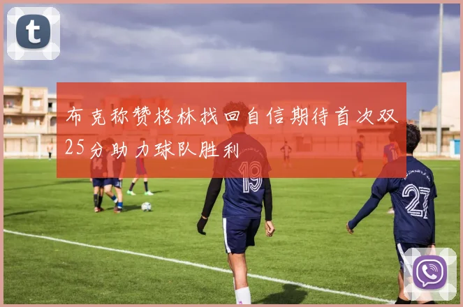 布克称赞格林找回自信期待首次双25分助力球队胜利