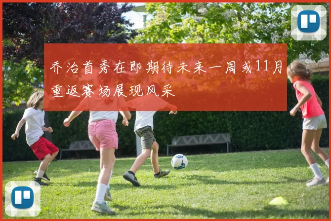 乔治首秀在即期待未来一周或11月重返赛场展现风采