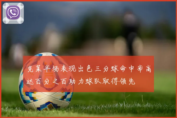 克莱半场表现出色三分球命中率高达百分之百助力球队取得领先