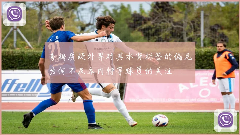夸梅质疑外界对其水货标签的偏见为何不及本内特等球员的关注