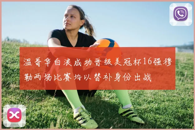 温哥华白浪成功晋级美冠杯16强穆勒两场比赛均以替补身份出战