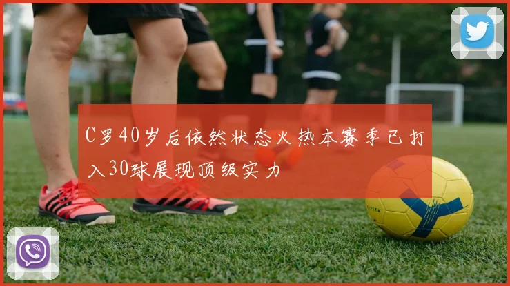 C罗40岁后依然状态火热本赛季已打入30球展现顶级实力