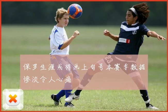 保罗生涯或将画上句号本赛季数据惨淡令人心痛