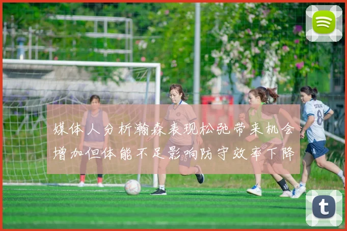 媒体人分析瀚森表现松弛带来机会增加但体能不足影响防守效率下降