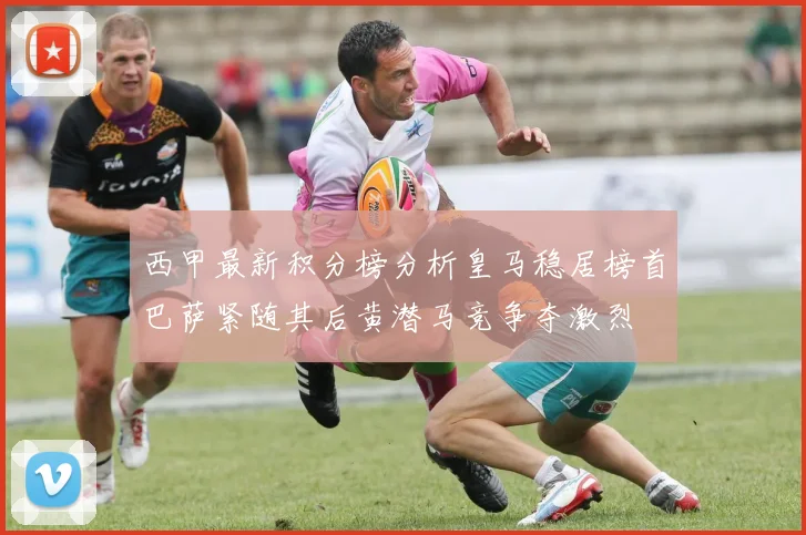 西甲最新积分榜分析皇马稳居榜首巴萨紧随其后黄潜马竞争夺激烈