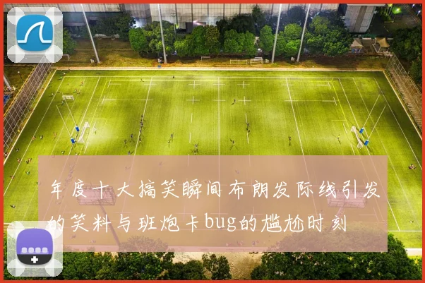 年度十大搞笑瞬间布朗发际线引发的笑料与班炮卡bug的尴尬时刻