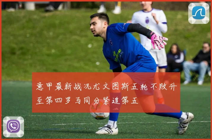 意甲最新战况尤文图斯五轮不败升至第四罗马同分紧追第五