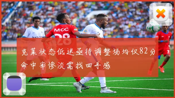 克莱状态低迷亟待调整场均仅82分命中率惨淡需找回手感