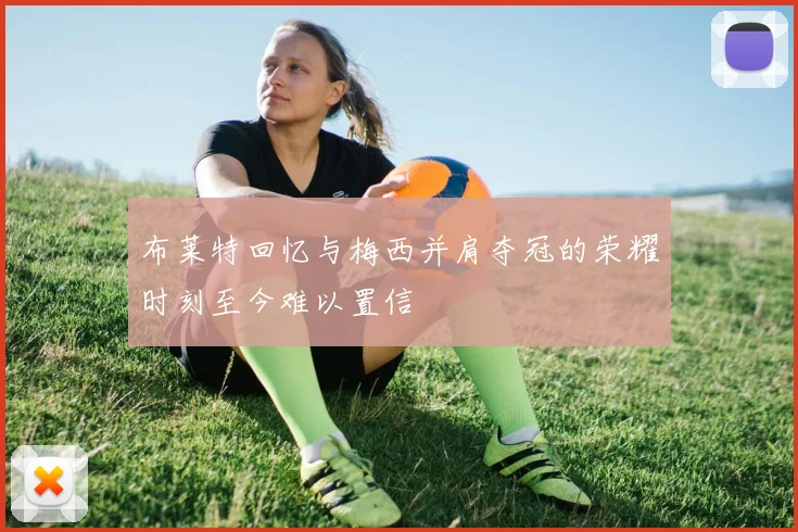 布莱特回忆与梅西并肩夺冠的荣耀时刻至今难以置信