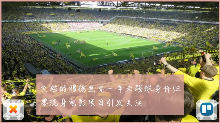 失踪的穆德里克一年未踢球身价归零现身电影项目引发关注