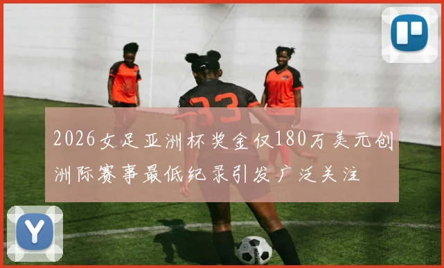 2026女足亚洲杯奖金仅180万美元创洲际赛事最低纪录引发广泛关注
