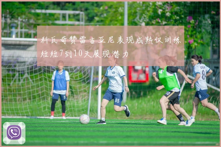科瓦奇赞雷吉亚尼表现成熟仅训练短短7到10天展现潜力