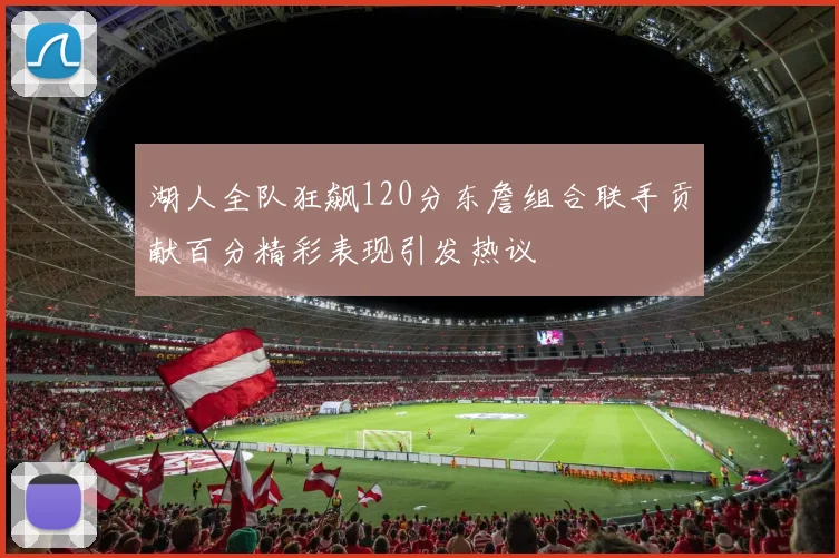 湖人全队狂飙120分东詹组合联手贡献百分精彩表现引发热议
