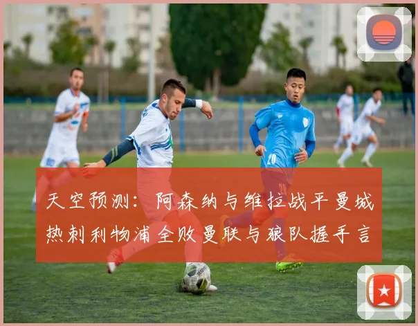 天空预测：阿森纳与维拉战平曼城热刺利物浦全败曼联与狼队握手言和