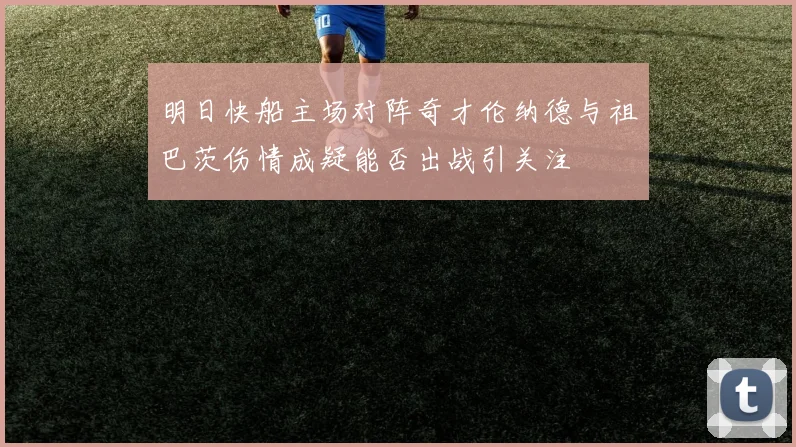 明日快船主场对阵奇才伦纳德与祖巴茨伤情成疑能否出战引关注
