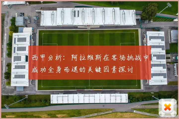西甲分析：阿拉维斯在客场挑战中成功全身而退的关键因素探讨