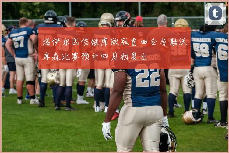 诺伊尔因伤缺席欧冠首回合与勒沃库森比赛预计四月初复出