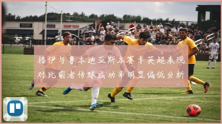 格伊与鲁本迪亚斯本赛季英超表现对比前者传球成功率明显偏低分析