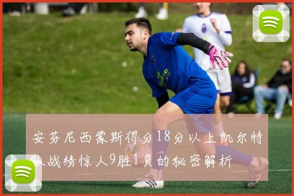 安芬尼西蒙斯得分18分以上凯尔特人战绩惊人9胜1负的秘密解析