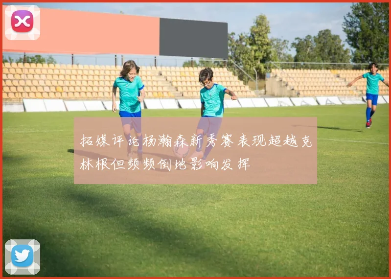 拓媒评论杨瀚森新秀赛表现超越克林根但频频倒地影响发挥