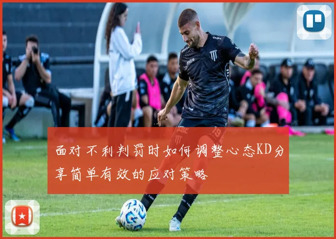 面对不利判罚时如何调整心态KD分享简单有效的应对策略