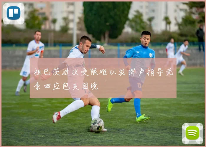 祖巴茨进攻受限难以发挥卢指导无奈回应包夹困境