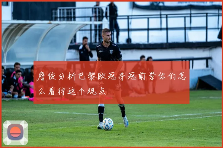 詹俊分析巴黎欧冠夺冠前景你们怎么看待这个观点