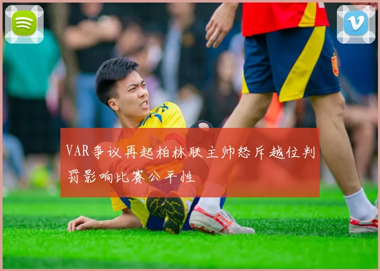 VAR争议再起柏林联主帅怒斥越位判罚影响比赛公平性